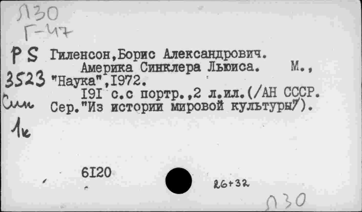 ﻿Р £ Гиленсон,Борис Александрович.
_ Америка Синклера Льюиса. М., ШЗ’Наука",1972.
ъ	191 с.с портр.,2 л.ил.(/АН СССР.
Сер."Из истории мировой культуры/).
6120
